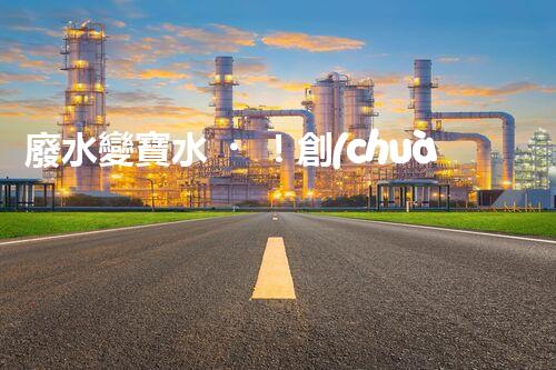 廢水變寶水！創(chuàng)新回用系統(tǒng)，實(shí)現(xiàn)資源再生利用？